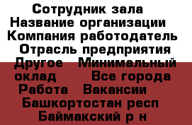 Сотрудник зала › Название организации ­ Компания-работодатель › Отрасль предприятия ­ Другое › Минимальный оклад ­ 1 - Все города Работа » Вакансии   . Башкортостан респ.,Баймакский р-н